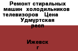 Ремонт стиральных машин, холодильников, телевизоров › Цена ­ 99 - Удмуртская респ., Ижевск г. Электро-Техника » Услуги   . Удмуртская респ.